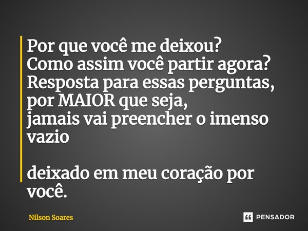 ⁠Por que você me deixou? Como assim você partir agora? Resposta para essas perguntas, por MAIOR que seja, jamais vai preencher o imenso vazio deixado em meu cor... Frase de Nilson Soares.
