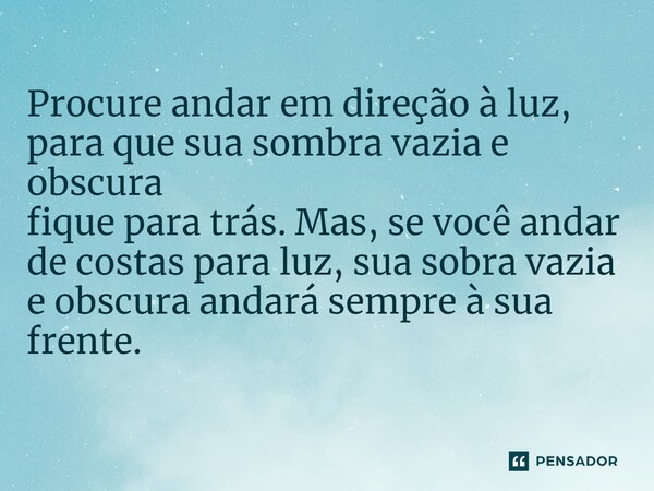 ⁠Procure andar em direção à luz, para que sua sombra vazia e obscura fique para trás. Mas, se você andar de costas para luz, sua sobra vazia e obscura andará se... Frase de Nilson Soares.