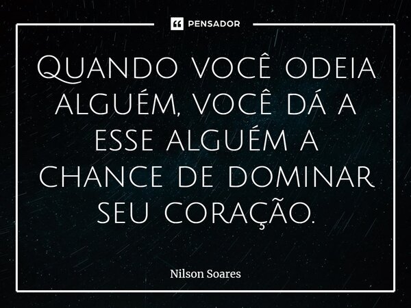 ⁠⁠Quando você odeia alguém, você dá a esse alguém a chance de dominar seu coração.... Frase de Nilson Soares.