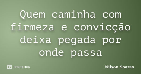 Quem caminha com firmeza e convicção deixa pegada por onde passa... Frase de Nilson Soares.