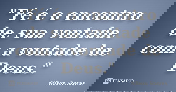 "Fé é o encontro de sua vontade com a vontade de Deus."... Frase de Nilson Soares.