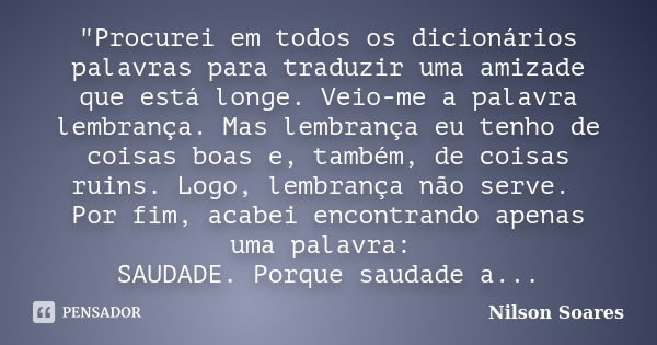 "Procurei em todos os dicionários palavras para traduzir uma amizade que está longe. Veio-me a palavra lembrança. Mas lembrança eu tenho de coisas boas e, ... Frase de Nilson Soares.