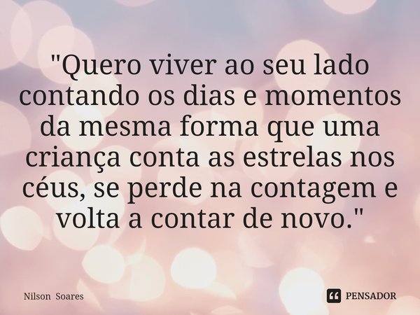 ⁠"Quero viver ao seu lado contando os dias e momentos da mesma forma que uma criança conta as estrelas nos céus, se perde na contagem e volta a contar de n... Frase de Nilson Soares.