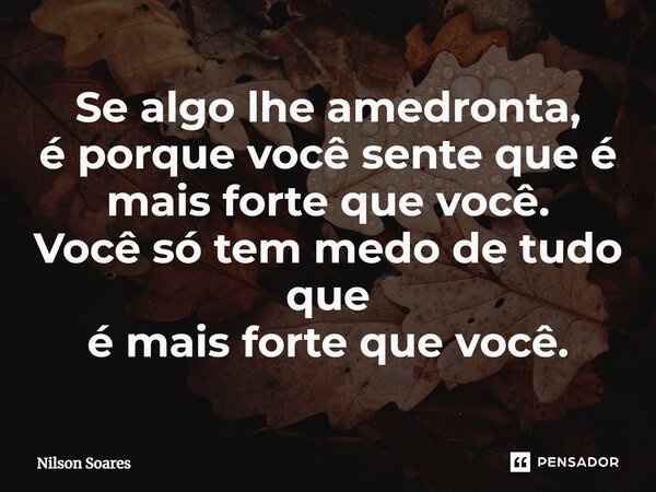 ⁠Se algo lhe amedronta, é porque você sente que é mais forte que você. Você só tem medo de tudo que é mais forte que você.... Frase de Nilson Soares.