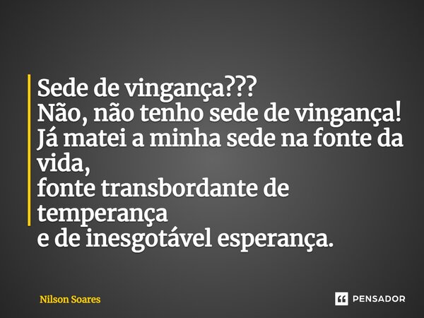 ⁠Sede de vingança??? Não, não tenho sede de vingança! Já matei a minha sede na fonte da vida, fonte transbordante de temperança e de inesgotável esperança.... Frase de Nilson Soares.