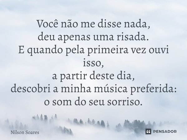 ⁠Você não me disse nada, deu apenas uma risada. E quando pela primeira vez ouvi isso, a partir deste dia, descobri a minha música preferida: o som do seu sorris... Frase de Nilson Soares.