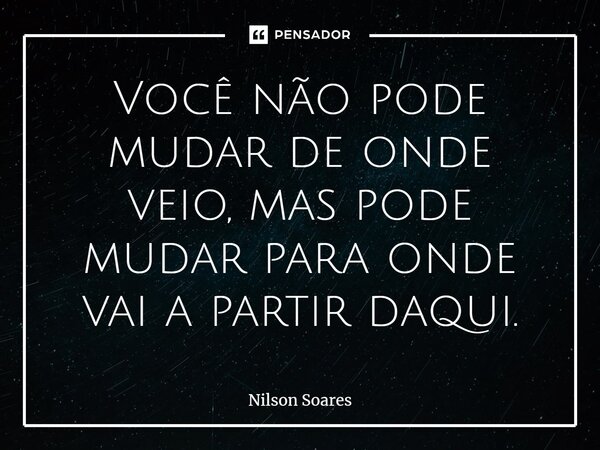 ⁠Você não pode mudar de onde veio, mas pode mudar para onde vai a partir daqui.... Frase de Nilson Soares.