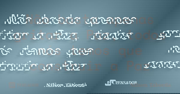 Não basta apenas gritar a Paz, todos nós temos que construir a Paz... Frase de Nilson Taborda.