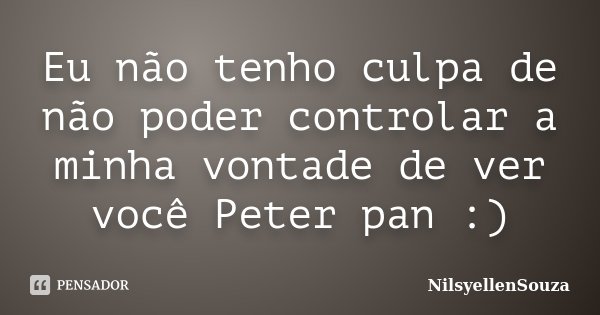Eu não tenho culpa de não poder controlar a minha vontade de ver você Peter pan :)... Frase de NilsyellenSouza.