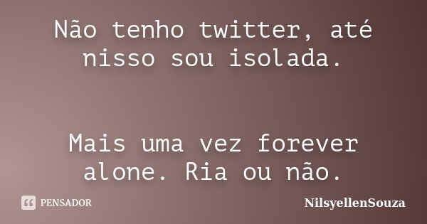 Não tenho twitter, até nisso sou isolada. Mais uma vez forever alone. Ria ou não.... Frase de NilsyellenSouza.