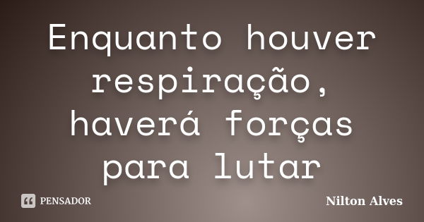 Enquanto houver respiração, haverá forças para lutar... Frase de Nilton Alves.