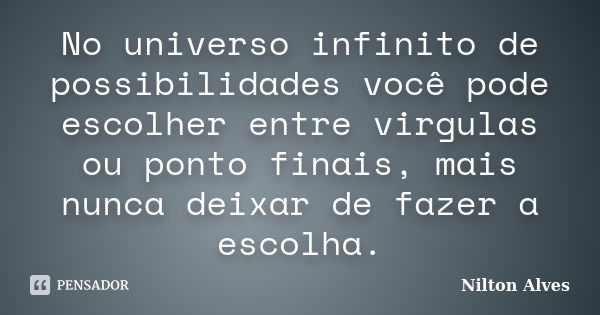 No universo infinito de possibilidades você pode escolher entre virgulas ou ponto finais, mais nunca deixar de fazer a escolha.... Frase de Nilton Alves.