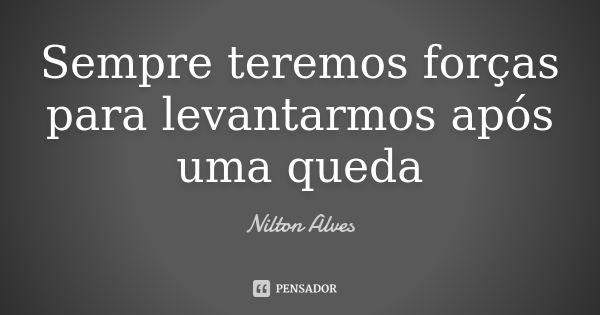 Sempre teremos forças para levantarmos após uma queda... Frase de Nilton Alves.