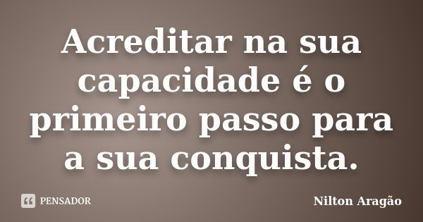 Acreditar na sua capacidade é o primeiro passo para a sua conquista.... Frase de Nilton Aragão.