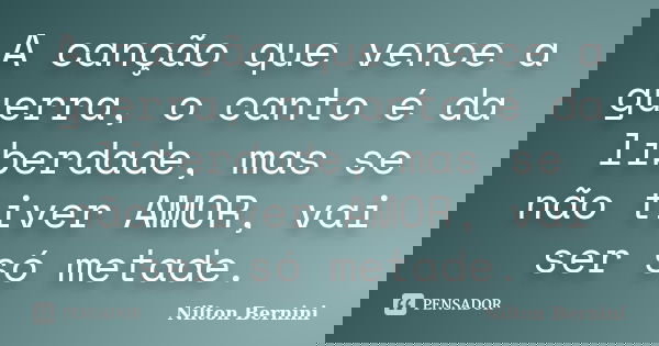 A canção que vence a guerra, o canto é da liberdade, mas se não tiver AMOR, vai ser só metade.... Frase de Nilton Bernini.