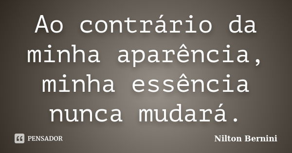 Ao contrário da minha aparência, minha essência nunca mudará.... Frase de Nilton Bernini.