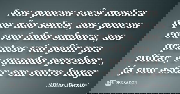 Aos poucos você mostra que não sente, aos poucos eu vou indo embora, aos prantos vai pedir pra voltar, e quando perceber , já vou estar em outro lugar... Frase de Nilton Bernini.