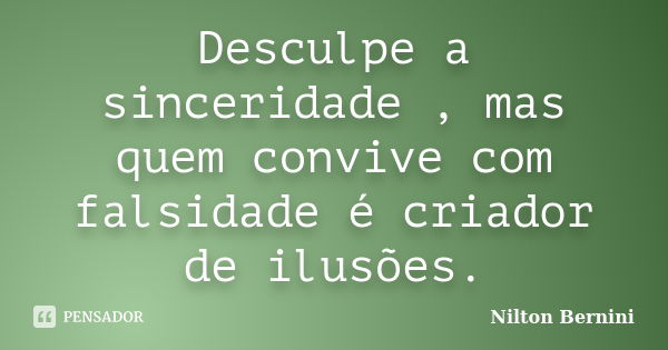 Desculpe a sinceridade , mas quem convive com falsidade é criador de ilusões.... Frase de Nilton Bernini.