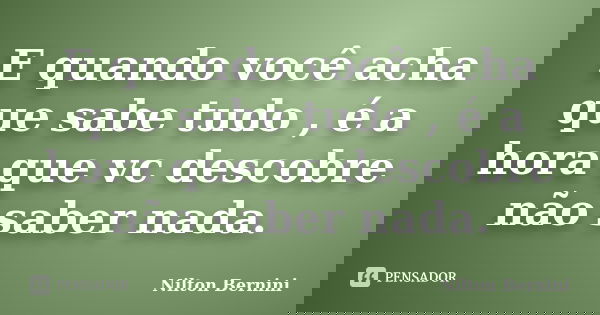 E quando você acha que sabe tudo , é a hora que vc descobre não saber nada.... Frase de Nilton Bernini.