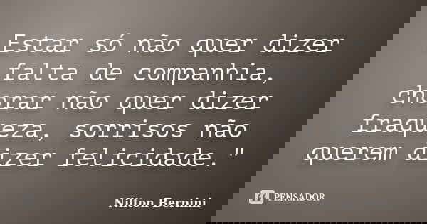 Estar só não quer dizer falta de companhia, chorar não quer dizer fraqueza, sorrisos não querem dizer felicidade."... Frase de Nilton Bernini.