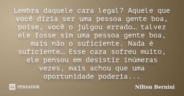 Lembra daquele cara legal? Aquele que você dizia ser uma pessoa gente boa, poise, você o julgou errado… talvez ele fosse sim uma pessoa gente boa, mais não o su... Frase de Nilton Bernini.