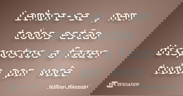Lembre-se , nem todos estão dispostos a fazer tudo por você... Frase de Nilton Bernini.