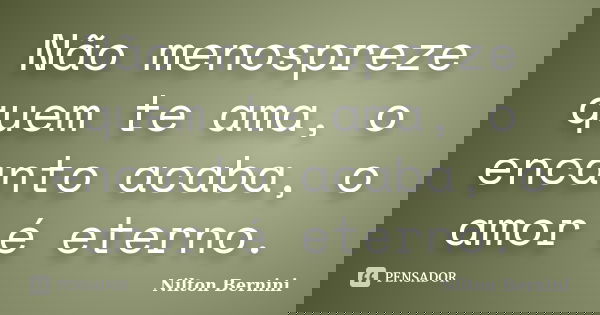 Não menospreze quem te ama, o encanto acaba, o amor é eterno.... Frase de Nilton Bernini.