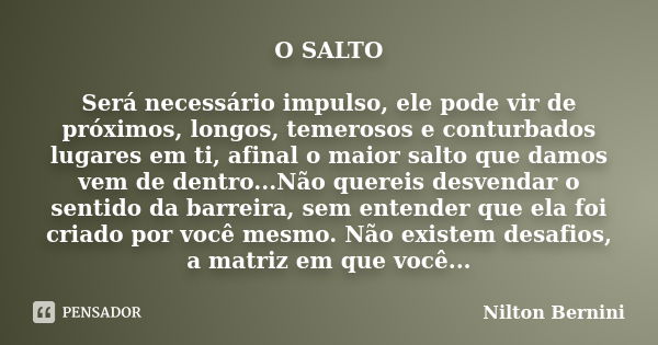 O SALTO Será necessário impulso, ele pode vir de próximos, longos, temerosos e conturbados lugares em ti, afinal o maior salto que damos vem de dentro...Não que... Frase de Nilton Bernini.