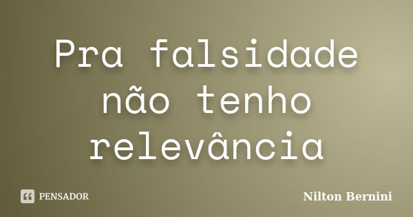 Pra falsidade não tenho relevância... Frase de Nilton Bernini.