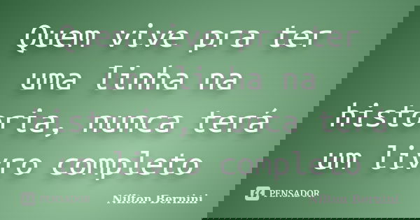 Quem vive pra ter uma linha na historia, nunca terá um livro completo... Frase de Nilton Bernini.