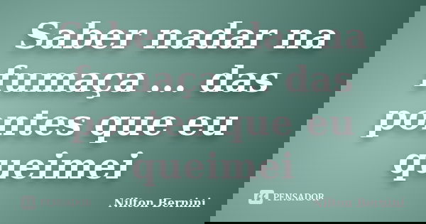 Saber nadar na fumaça ... das pontes que eu queimei... Frase de Nilton Bernini.