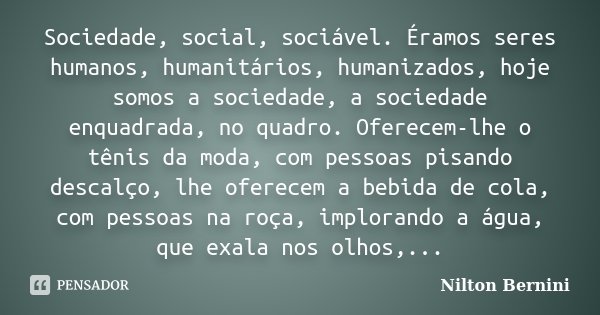 Sociedade, social, sociável. Éramos seres humanos, humanitários, humanizados, hoje somos a sociedade, a sociedade enquadrada, no quadro. Oferecem-lhe o tênis da... Frase de Nilton Bernini.