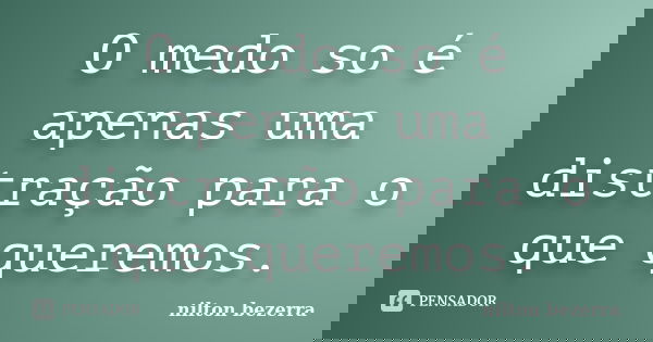 O medo so é apenas uma distração para o que queremos.... Frase de nilton bezerra.
