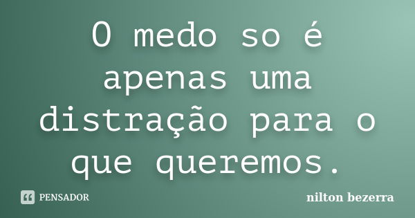 O medo so é apenas uma distração para o que queremos.... Frase de nilton bezerra.