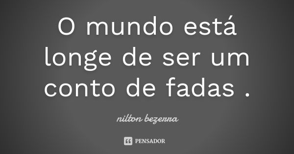 O mundo está longe de ser um conto de fadas .... Frase de nilton bezerra.