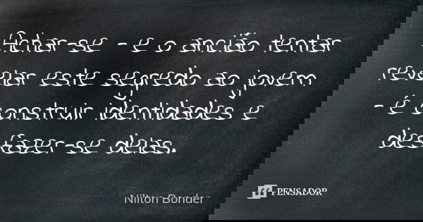 Achar-se - e o ancião tentar revelar este segredo ao jovem - é construir identidades e desfazer-se delas.... Frase de Nilton Bonder.