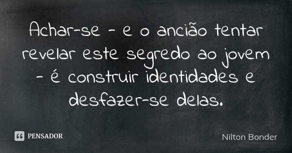 Achar-se - e o ancião tentar revelar este segredo ao jovem - é construir identidades e desfazer-se delas.... Frase de Nilton Bonder.