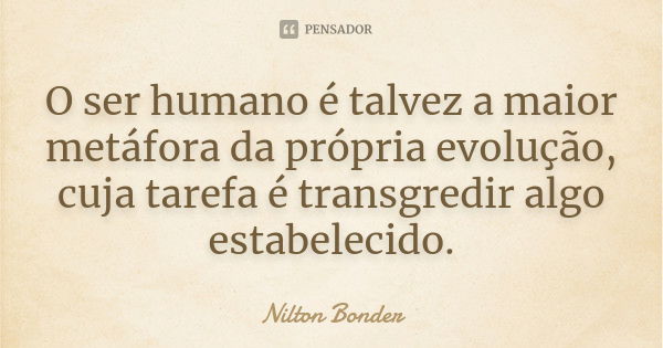 O ser humano é talvez a maior metáfora da própria evolução, cuja tarefa é transgredir algo estabelecido.... Frase de Nilton Bonder.