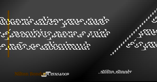 Ousaria dizer que tudo que é positivo para a vida é o que não se dissimula.... Frase de Nilton Bonder.