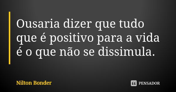 Ousaria dizer que tudo que é positivo para a vida é o que não se dissimula.... Frase de Nilton Bonder.