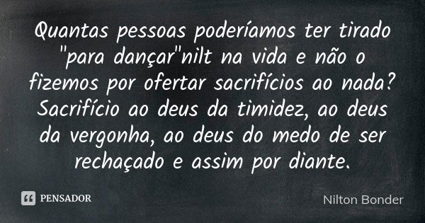 Quantas pessoas poderíamos ter tirado "para dançar"nilt na vida e não o fizemos por ofertar sacrifícios ao nada? Sacrifício ao deus da timidez, ao deu... Frase de Nilton Bonder.