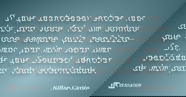 O que aconteceu entre nos dois pra voce foi um sonhos que voce sempre quiz realiza-lo, mas pra mim sera uma realidade que levarei dentro de mim para toda eterni... Frase de Nilton Carlos.