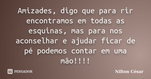 Amizades, digo que para rir encontramos em todas as esquinas, mas para nos aconselhar e ajudar ficar de pé podemos contar em uma mão!!!!... Frase de Nilton César.