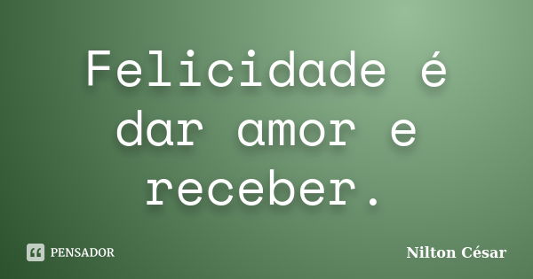 Felicidade é dar amor e receber.... Frase de Nilton César.