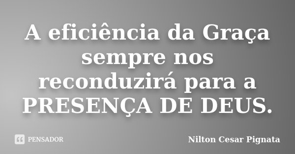 A eficiência da Graça sempre nos reconduzirá para a PRESENÇA DE DEUS.... Frase de Nilton Cesar Pignata.