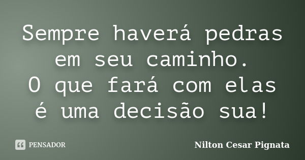 Sempre haverá pedras em seu caminho. O que fará com elas é uma decisão sua!... Frase de Nilton Cesar Pignata.