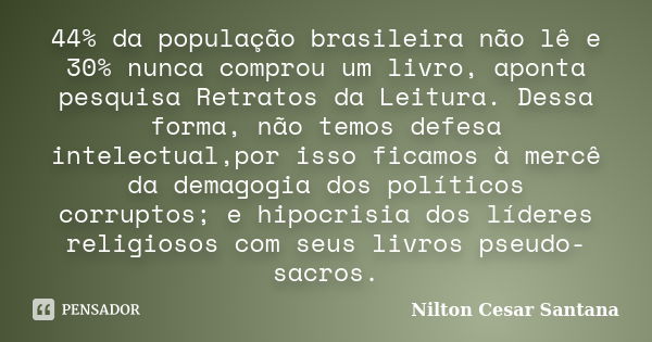 44% da população brasileira não lê e 30% nunca comprou um livro, aponta pesquisa Retratos da Leitura. Dessa forma, não temos defesa intelectual,por isso ficamos... Frase de Nilton Cesar Santana.