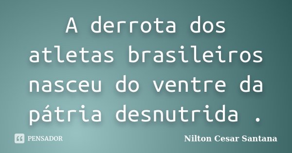 A derrota dos atletas brasileiros nasceu do ventre da pátria desnutrida .... Frase de Nilton César Santana.