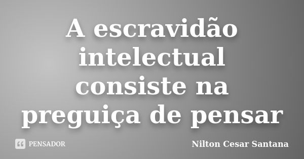 A escravidão intelectual consiste na preguiça de pensar... Frase de Nilton Cesar Santana.