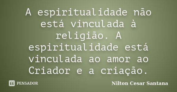 A espiritualidade não está vinculada à religião. A espiritualidade está vinculada ao amor ao Criador e a criação.... Frase de Nilton Cesar Santana.
